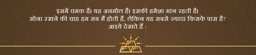 इसमें चमक है। यह अनमोल है। इसकी हमेशा मांग रहती है। सोना रखने की चाह हम सब मैं होती है, लेकिन यह सबसे ज्यादा किसके पास है? 
आइये देखते हैं :